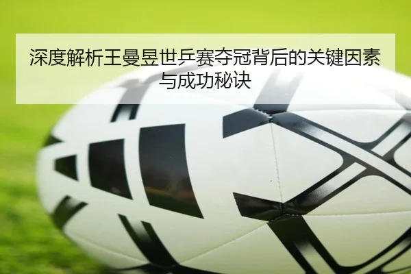 深度解析王曼昱世乒赛夺冠背后的关键因素与成功秘诀